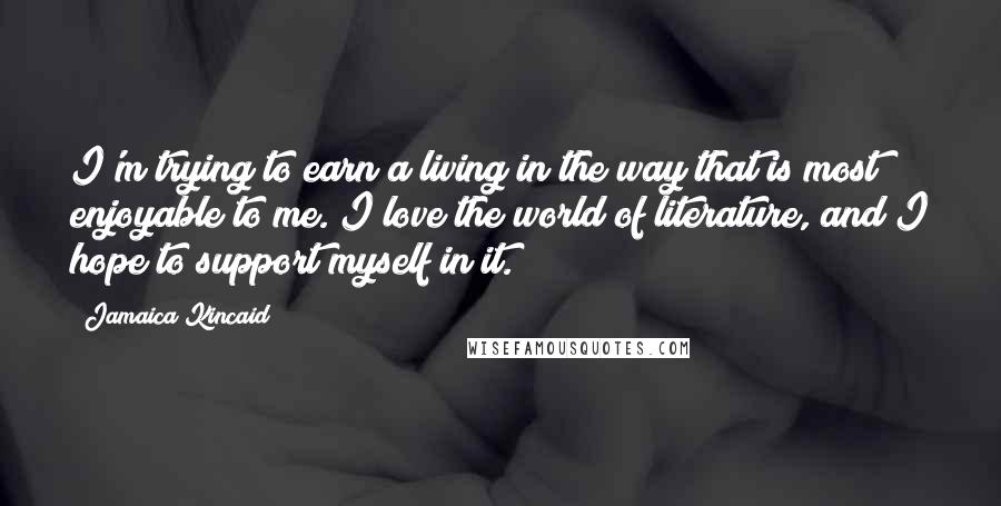 Jamaica Kincaid Quotes: I'm trying to earn a living in the way that is most enjoyable to me. I love the world of literature, and I hope to support myself in it.