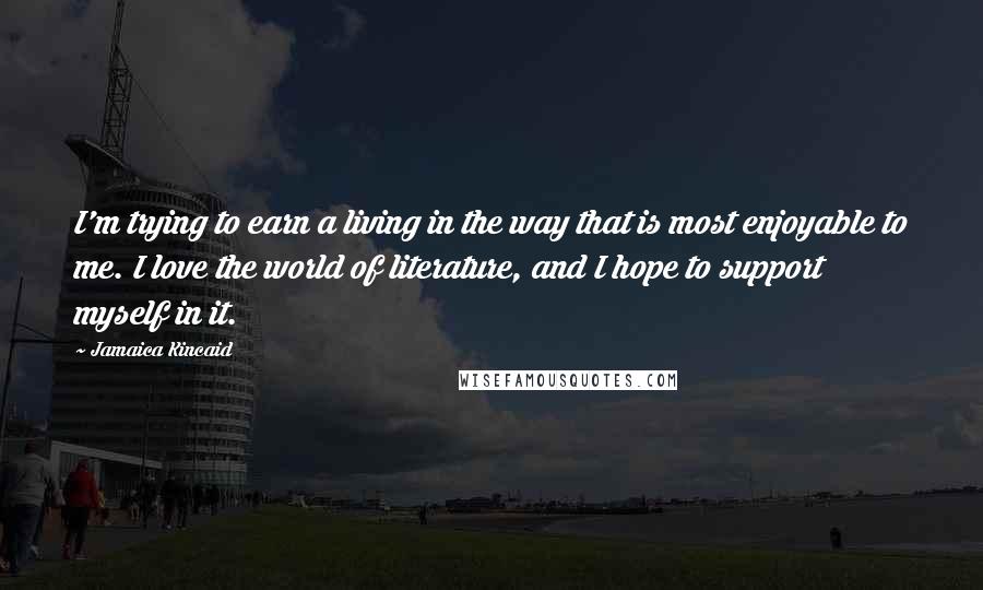 Jamaica Kincaid Quotes: I'm trying to earn a living in the way that is most enjoyable to me. I love the world of literature, and I hope to support myself in it.