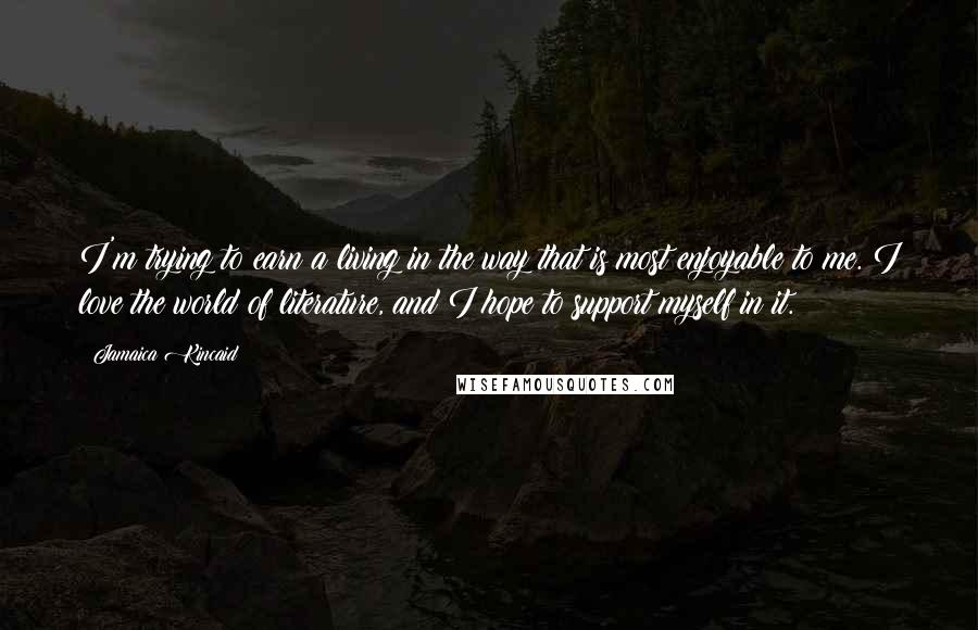 Jamaica Kincaid Quotes: I'm trying to earn a living in the way that is most enjoyable to me. I love the world of literature, and I hope to support myself in it.