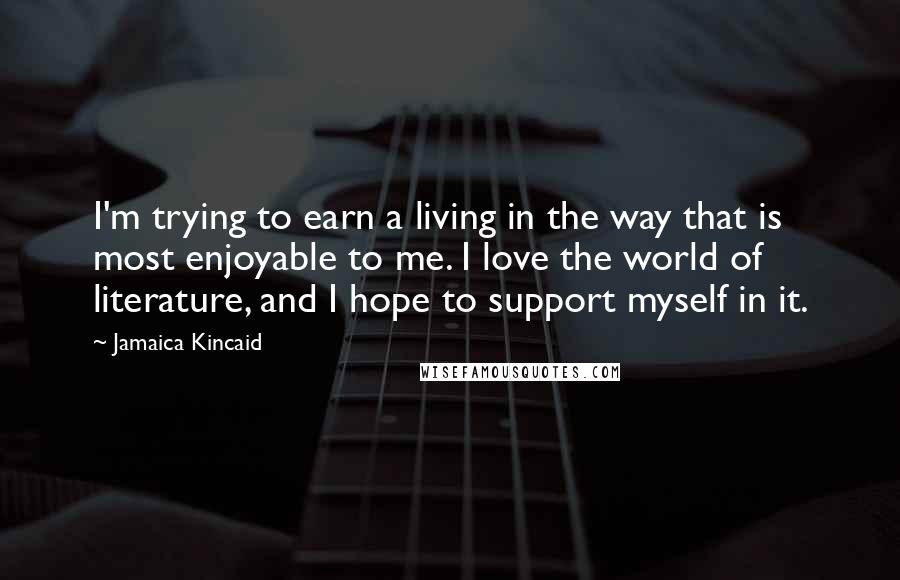 Jamaica Kincaid Quotes: I'm trying to earn a living in the way that is most enjoyable to me. I love the world of literature, and I hope to support myself in it.