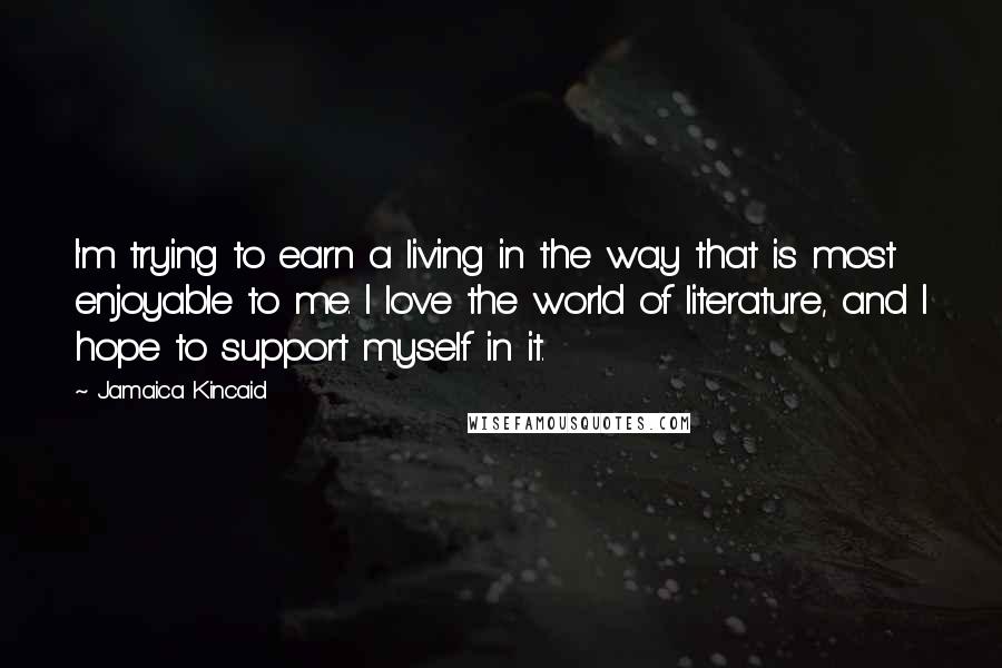 Jamaica Kincaid Quotes: I'm trying to earn a living in the way that is most enjoyable to me. I love the world of literature, and I hope to support myself in it.