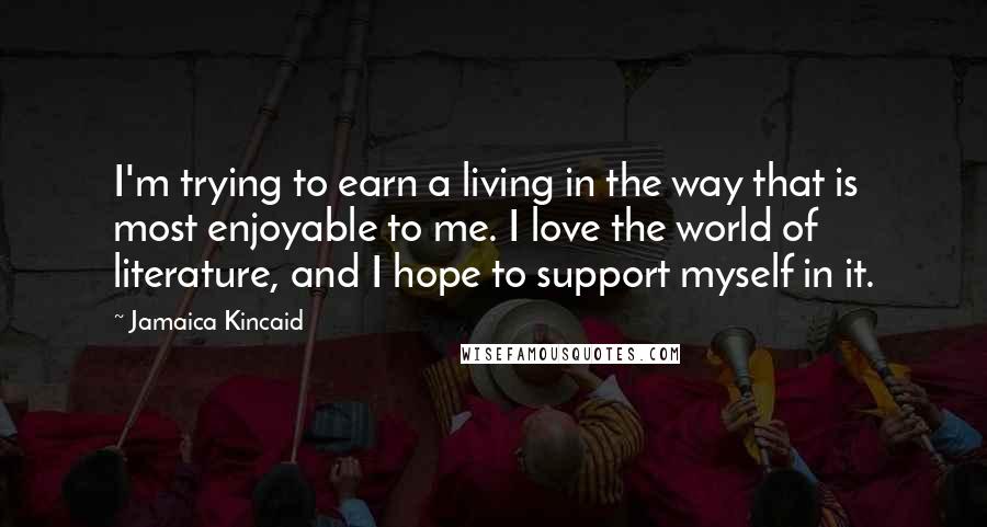 Jamaica Kincaid Quotes: I'm trying to earn a living in the way that is most enjoyable to me. I love the world of literature, and I hope to support myself in it.