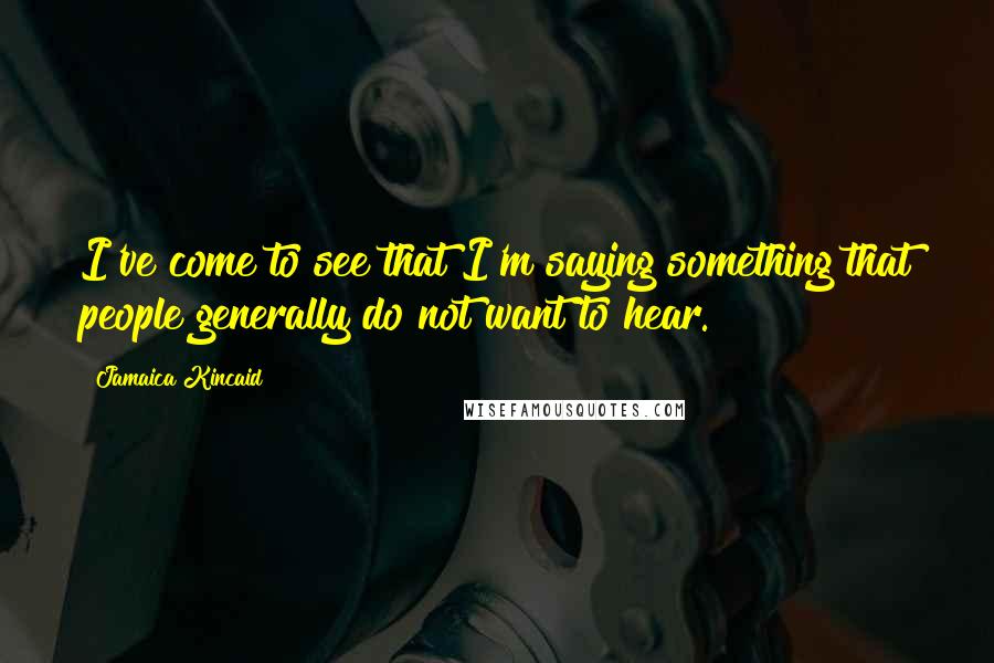 Jamaica Kincaid Quotes: I've come to see that I'm saying something that people generally do not want to hear.