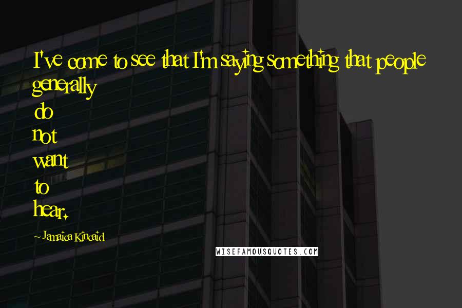 Jamaica Kincaid Quotes: I've come to see that I'm saying something that people generally do not want to hear.