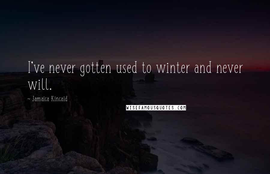 Jamaica Kincaid Quotes: I've never gotten used to winter and never will.