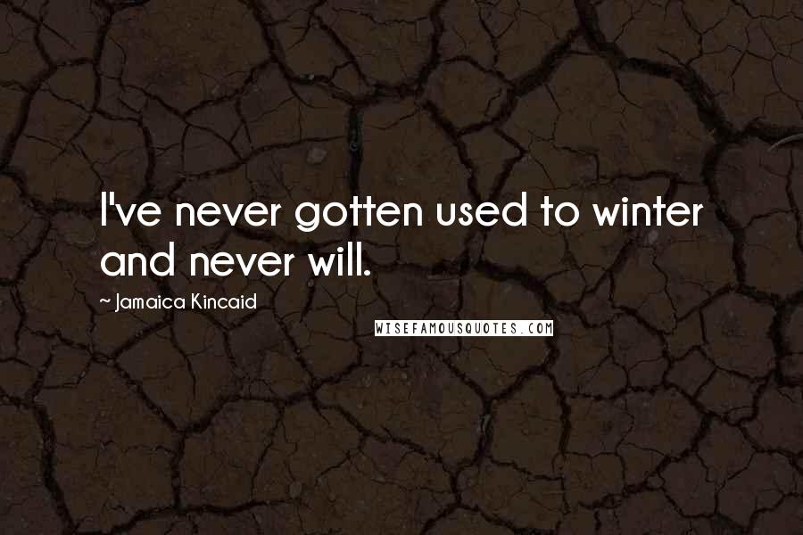 Jamaica Kincaid Quotes: I've never gotten used to winter and never will.