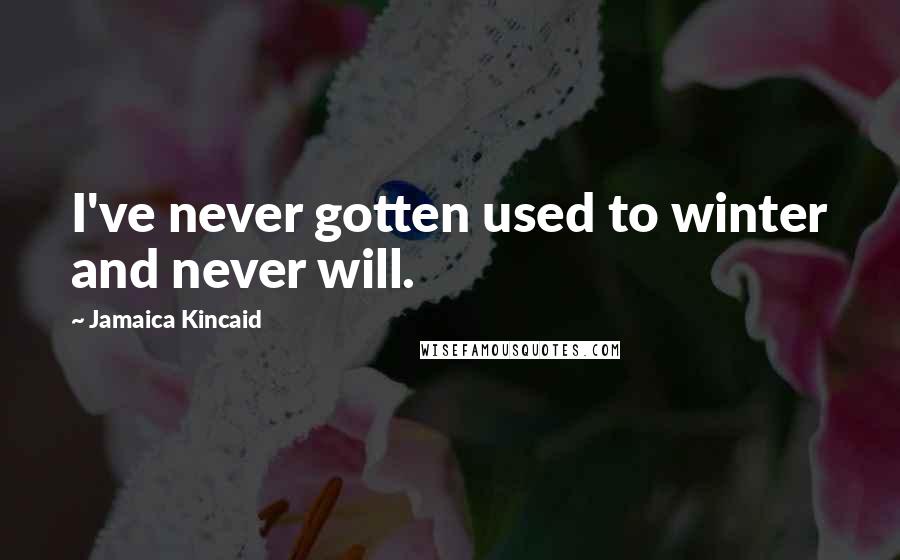 Jamaica Kincaid Quotes: I've never gotten used to winter and never will.