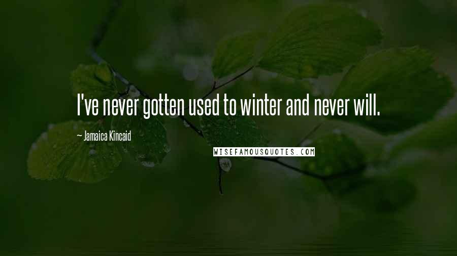 Jamaica Kincaid Quotes: I've never gotten used to winter and never will.