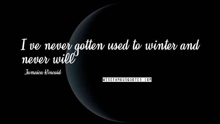 Jamaica Kincaid Quotes: I've never gotten used to winter and never will.