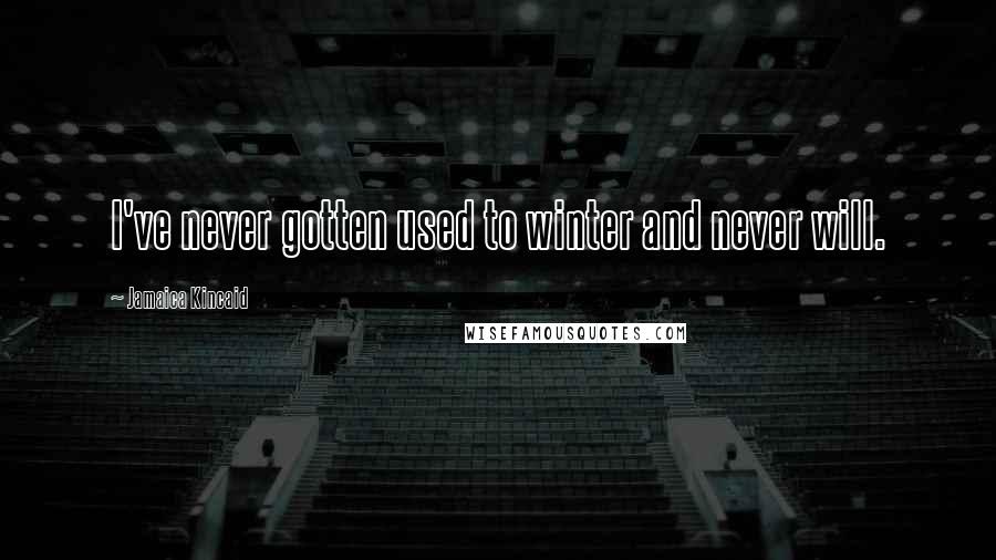 Jamaica Kincaid Quotes: I've never gotten used to winter and never will.