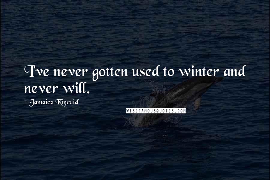 Jamaica Kincaid Quotes: I've never gotten used to winter and never will.