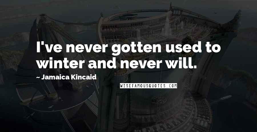 Jamaica Kincaid Quotes: I've never gotten used to winter and never will.