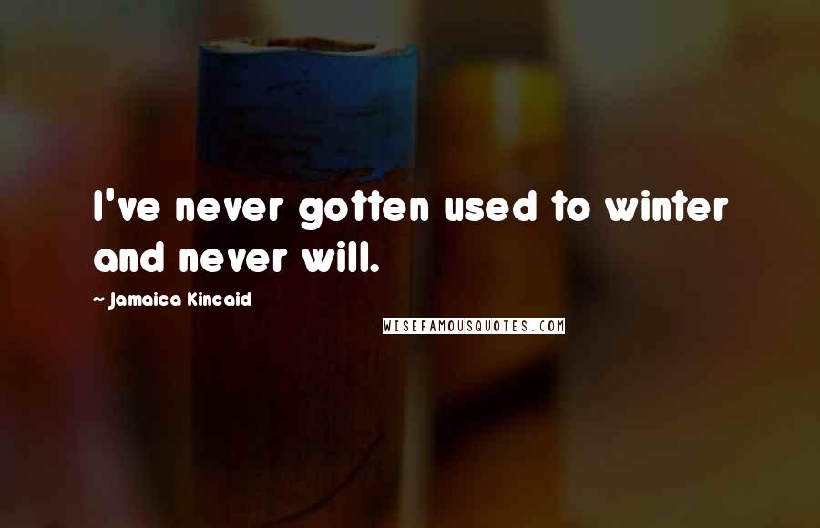 Jamaica Kincaid Quotes: I've never gotten used to winter and never will.