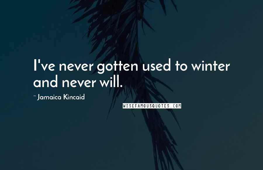 Jamaica Kincaid Quotes: I've never gotten used to winter and never will.