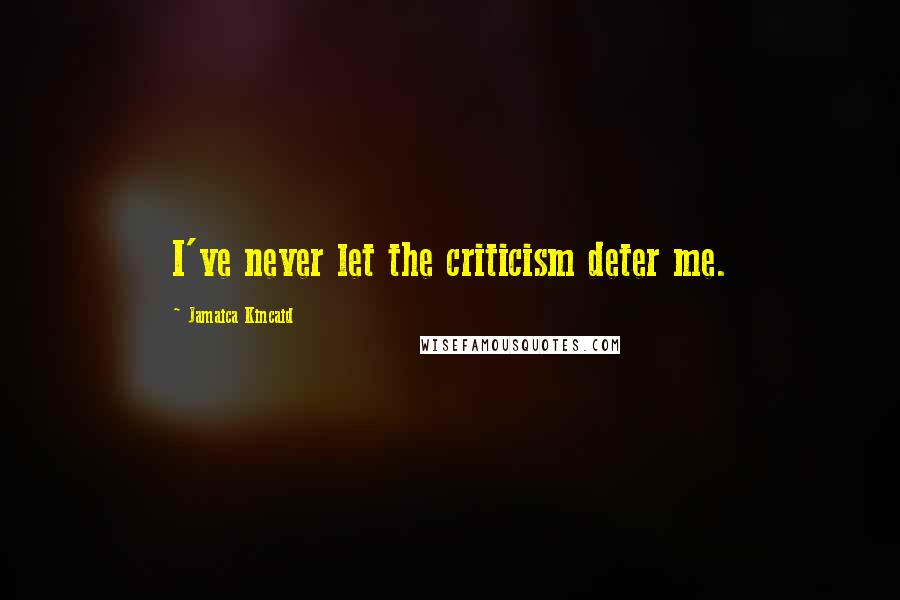 Jamaica Kincaid Quotes: I've never let the criticism deter me.