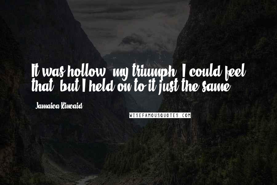 Jamaica Kincaid Quotes: It was hollow, my triumph, I could feel that, but I held on to it just the same.