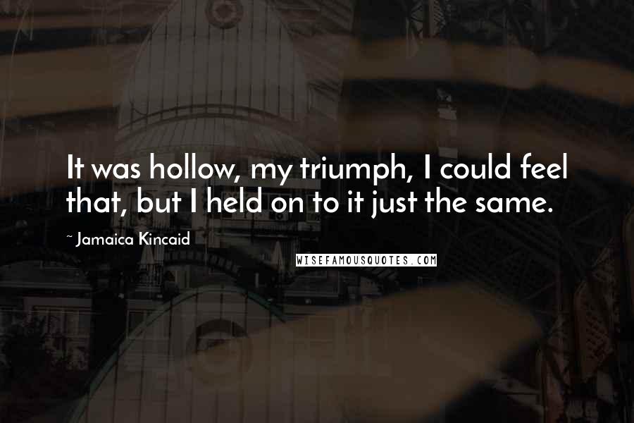 Jamaica Kincaid Quotes: It was hollow, my triumph, I could feel that, but I held on to it just the same.