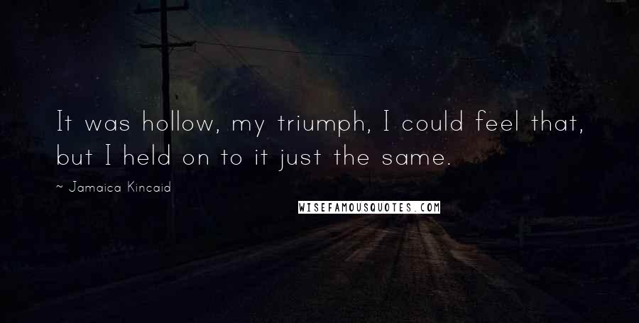 Jamaica Kincaid Quotes: It was hollow, my triumph, I could feel that, but I held on to it just the same.