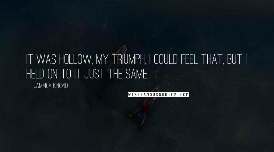 Jamaica Kincaid Quotes: It was hollow, my triumph, I could feel that, but I held on to it just the same.