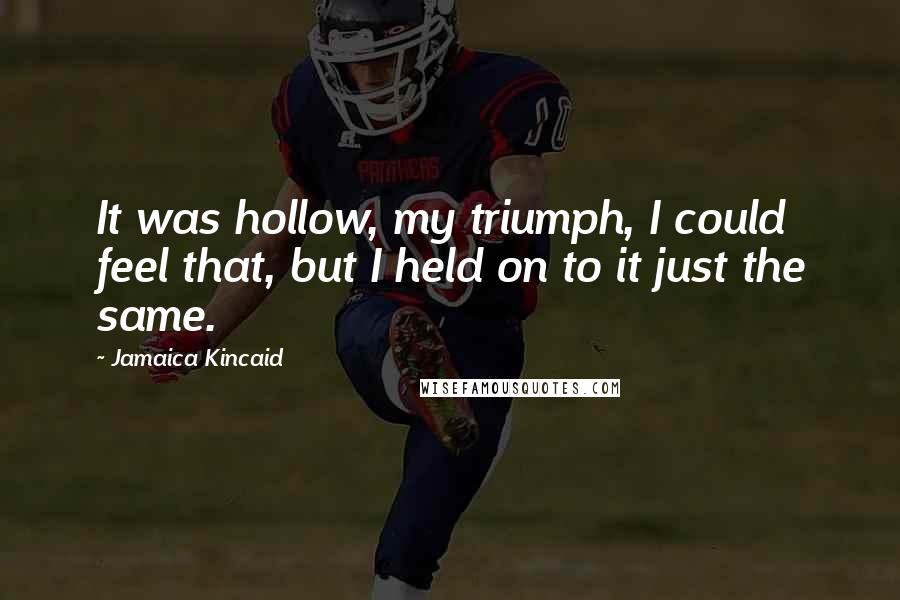 Jamaica Kincaid Quotes: It was hollow, my triumph, I could feel that, but I held on to it just the same.