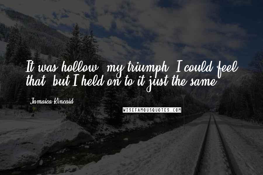 Jamaica Kincaid Quotes: It was hollow, my triumph, I could feel that, but I held on to it just the same.