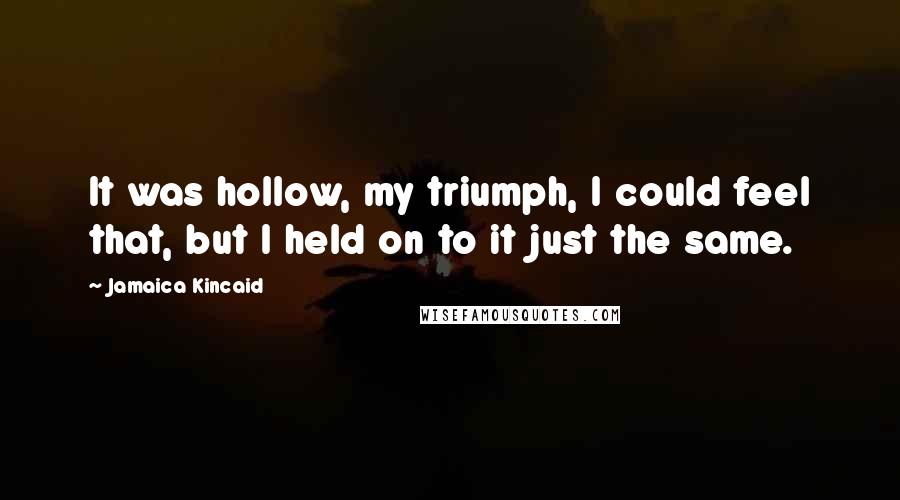 Jamaica Kincaid Quotes: It was hollow, my triumph, I could feel that, but I held on to it just the same.