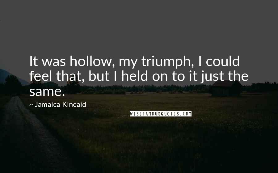 Jamaica Kincaid Quotes: It was hollow, my triumph, I could feel that, but I held on to it just the same.