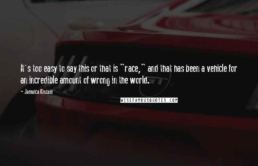 Jamaica Kincaid Quotes: It's too easy to say this or that is "race," and that has been a vehicle for an incredible amount of wrong in the world.