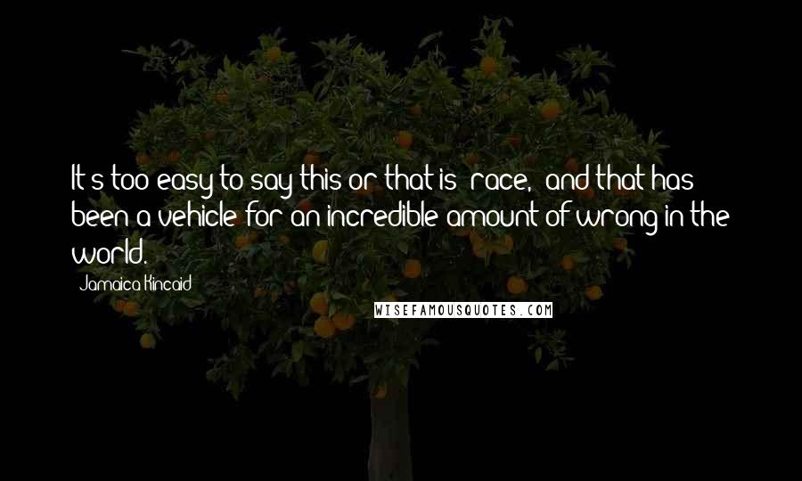 Jamaica Kincaid Quotes: It's too easy to say this or that is "race," and that has been a vehicle for an incredible amount of wrong in the world.