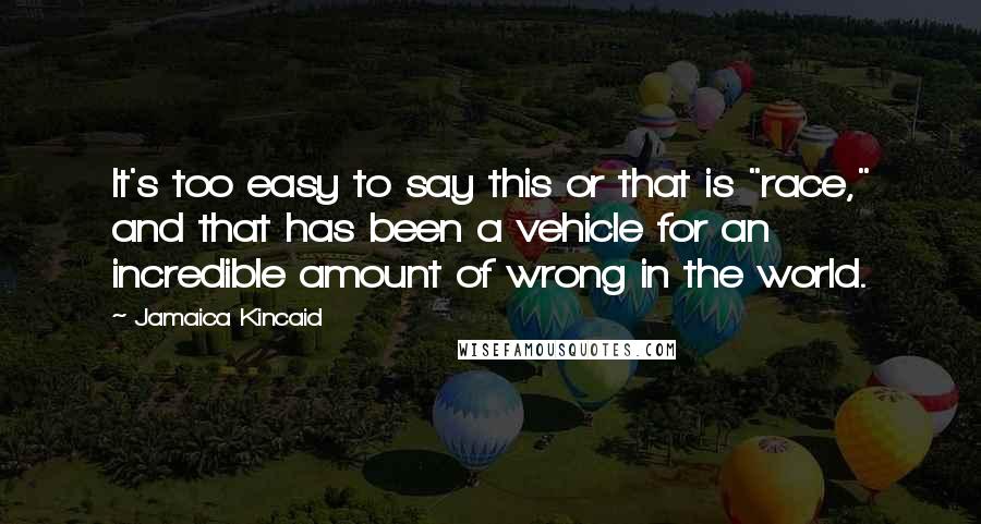 Jamaica Kincaid Quotes: It's too easy to say this or that is "race," and that has been a vehicle for an incredible amount of wrong in the world.