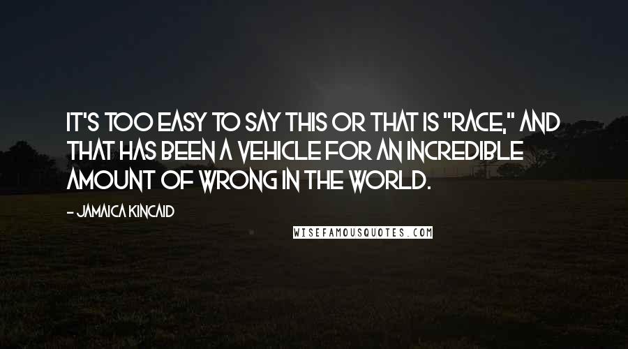 Jamaica Kincaid Quotes: It's too easy to say this or that is "race," and that has been a vehicle for an incredible amount of wrong in the world.