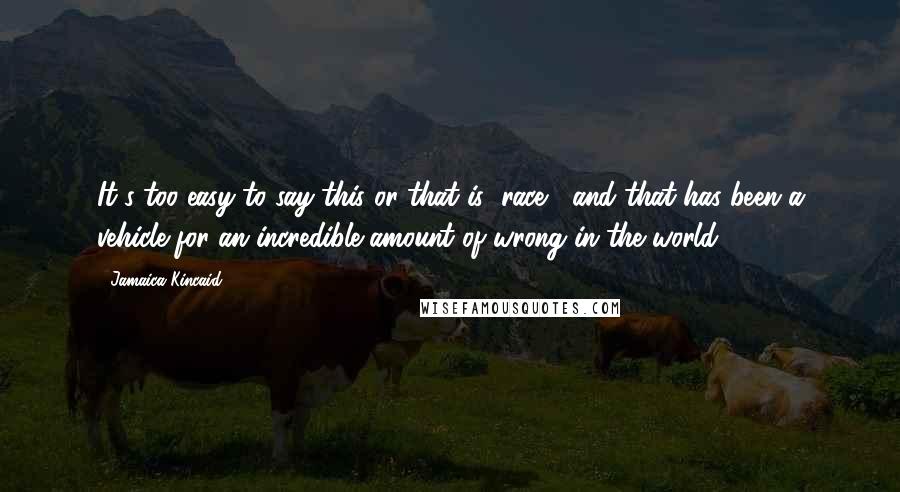 Jamaica Kincaid Quotes: It's too easy to say this or that is "race," and that has been a vehicle for an incredible amount of wrong in the world.