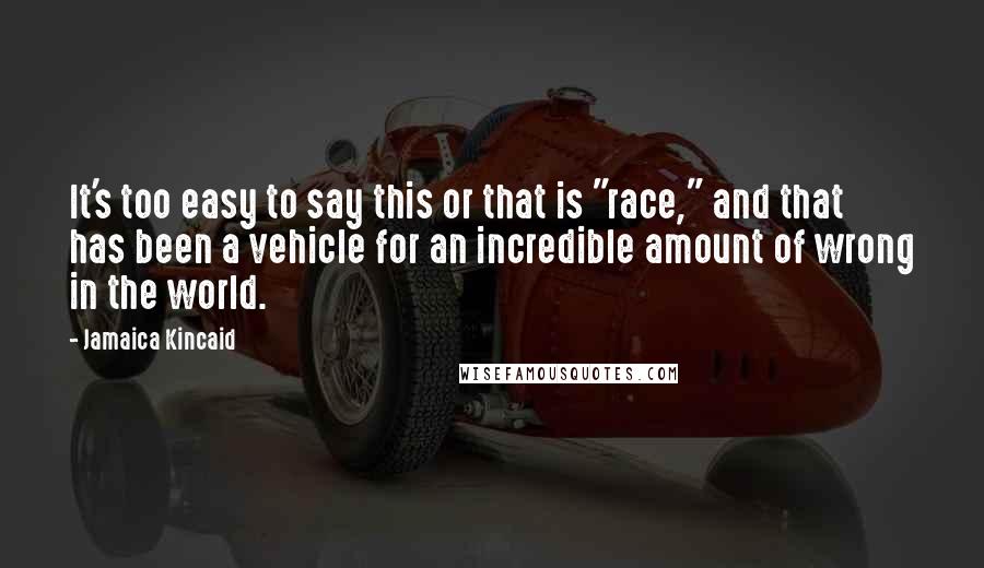 Jamaica Kincaid Quotes: It's too easy to say this or that is "race," and that has been a vehicle for an incredible amount of wrong in the world.