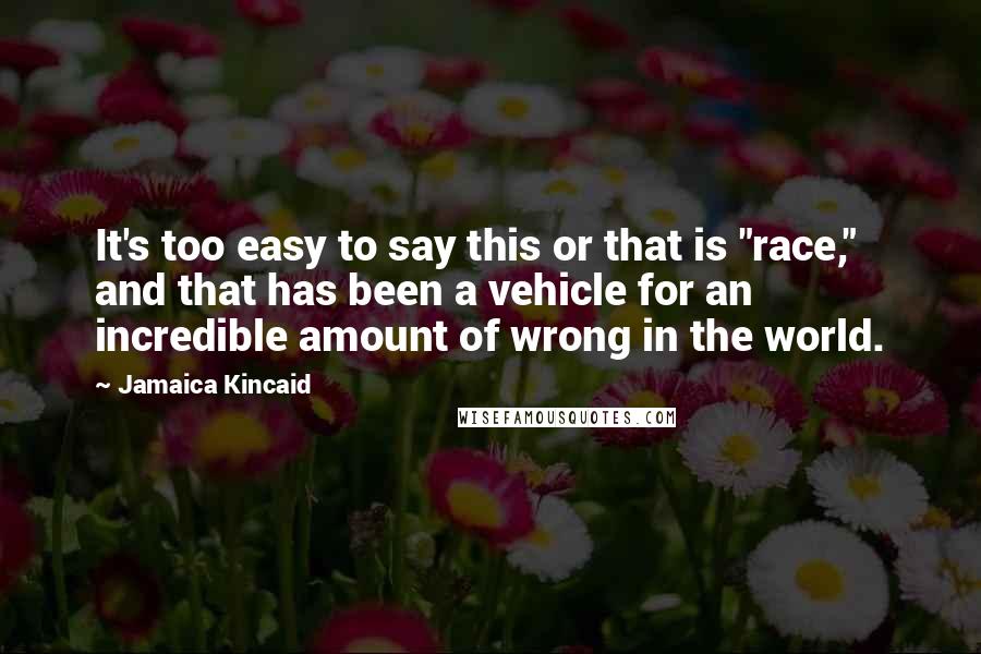 Jamaica Kincaid Quotes: It's too easy to say this or that is "race," and that has been a vehicle for an incredible amount of wrong in the world.