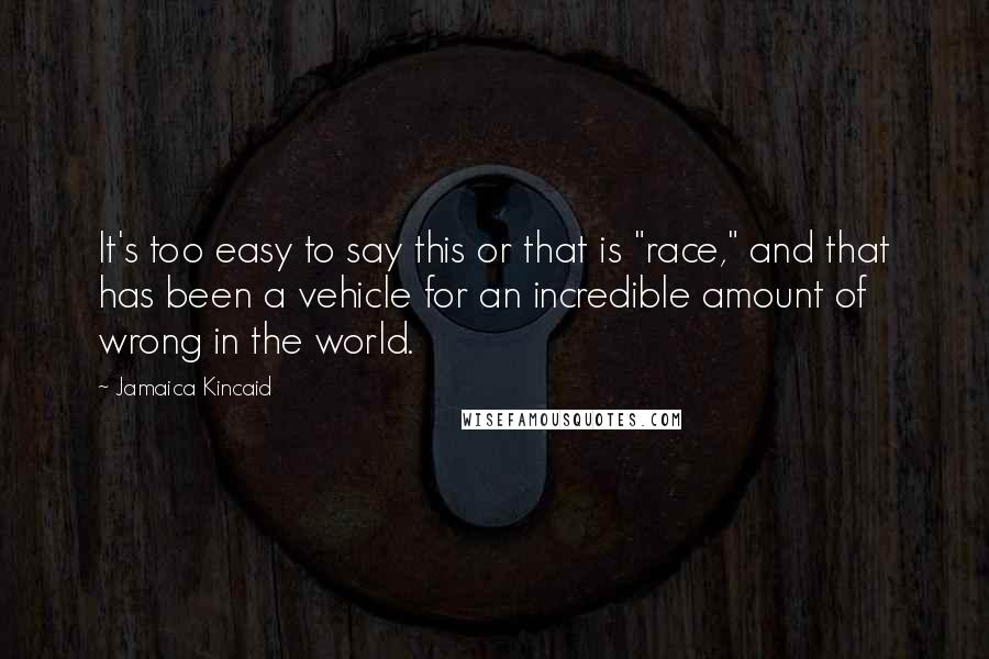 Jamaica Kincaid Quotes: It's too easy to say this or that is "race," and that has been a vehicle for an incredible amount of wrong in the world.