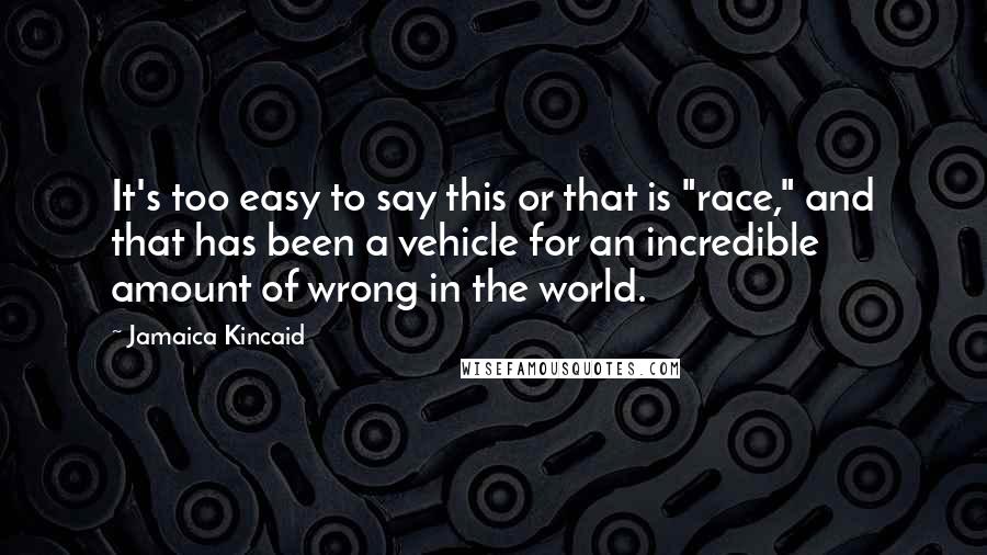 Jamaica Kincaid Quotes: It's too easy to say this or that is "race," and that has been a vehicle for an incredible amount of wrong in the world.