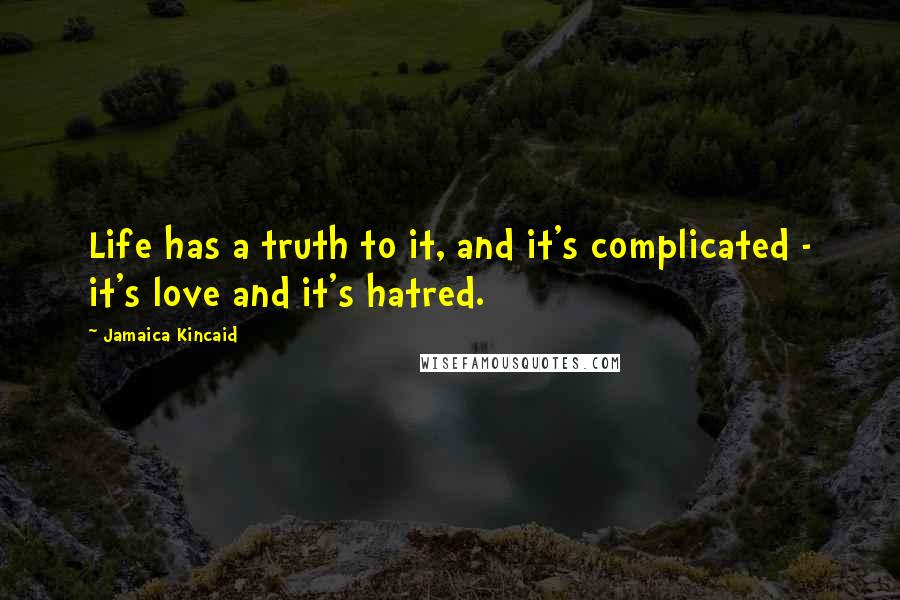 Jamaica Kincaid Quotes: Life has a truth to it, and it's complicated - it's love and it's hatred.