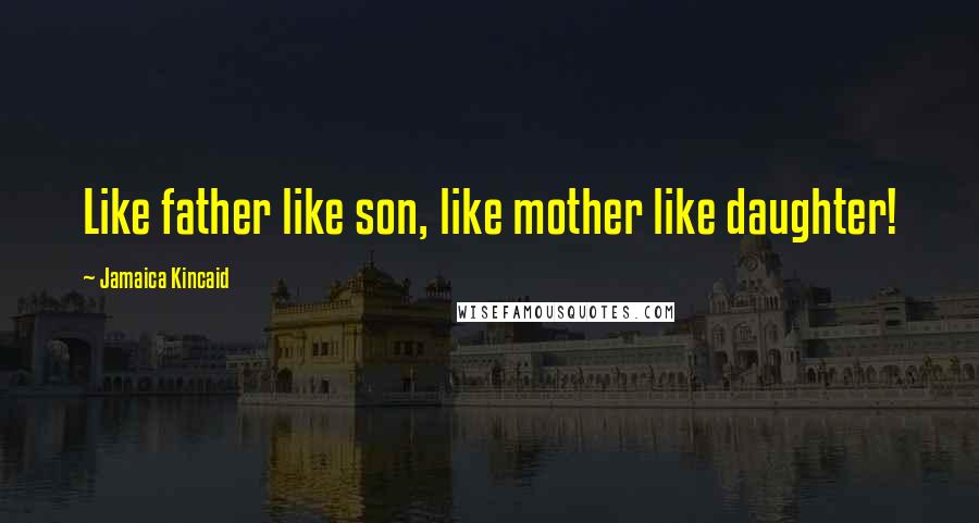 Jamaica Kincaid Quotes: Like father like son, like mother like daughter!