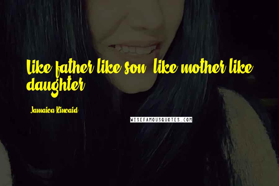 Jamaica Kincaid Quotes: Like father like son, like mother like daughter!