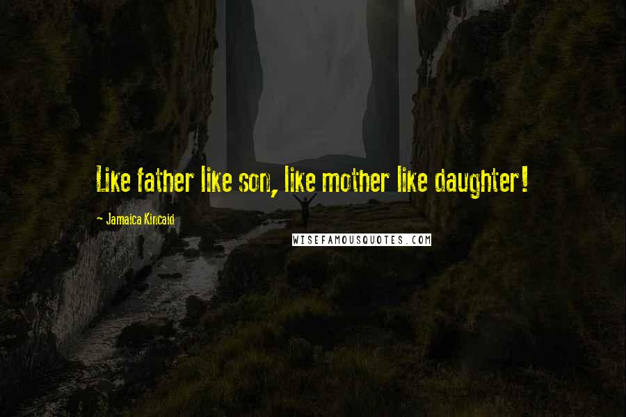 Jamaica Kincaid Quotes: Like father like son, like mother like daughter!