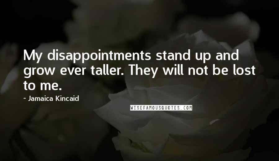 Jamaica Kincaid Quotes: My disappointments stand up and grow ever taller. They will not be lost to me.