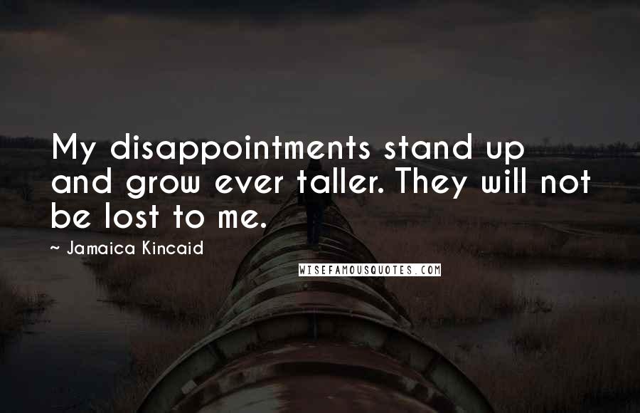 Jamaica Kincaid Quotes: My disappointments stand up and grow ever taller. They will not be lost to me.