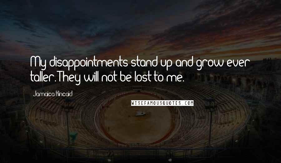 Jamaica Kincaid Quotes: My disappointments stand up and grow ever taller. They will not be lost to me.