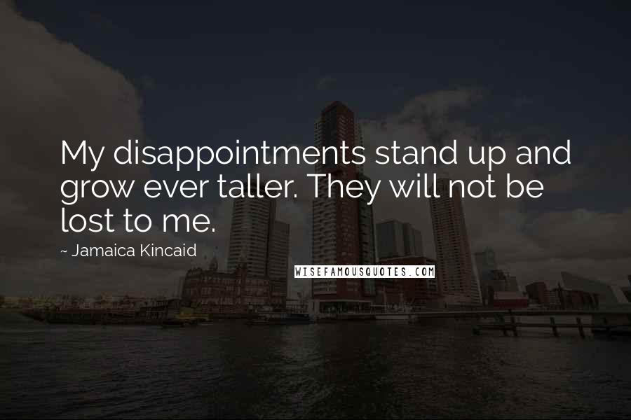 Jamaica Kincaid Quotes: My disappointments stand up and grow ever taller. They will not be lost to me.