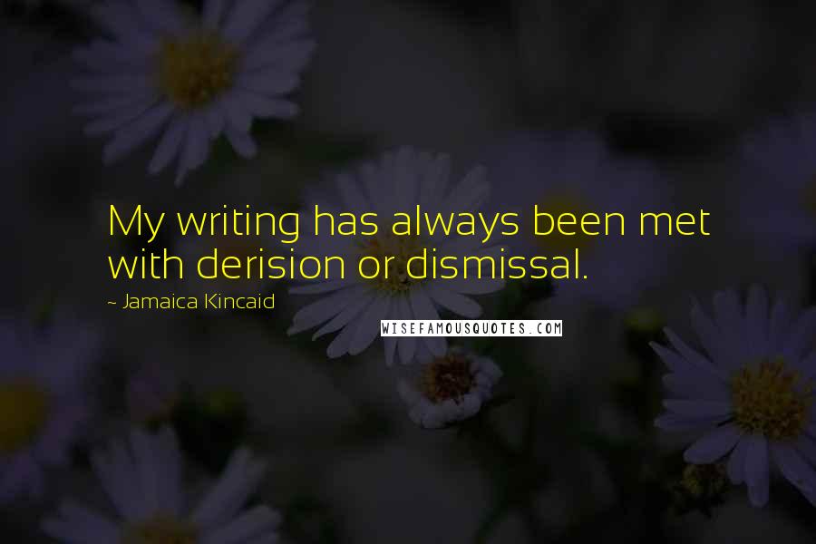 Jamaica Kincaid Quotes: My writing has always been met with derision or dismissal.