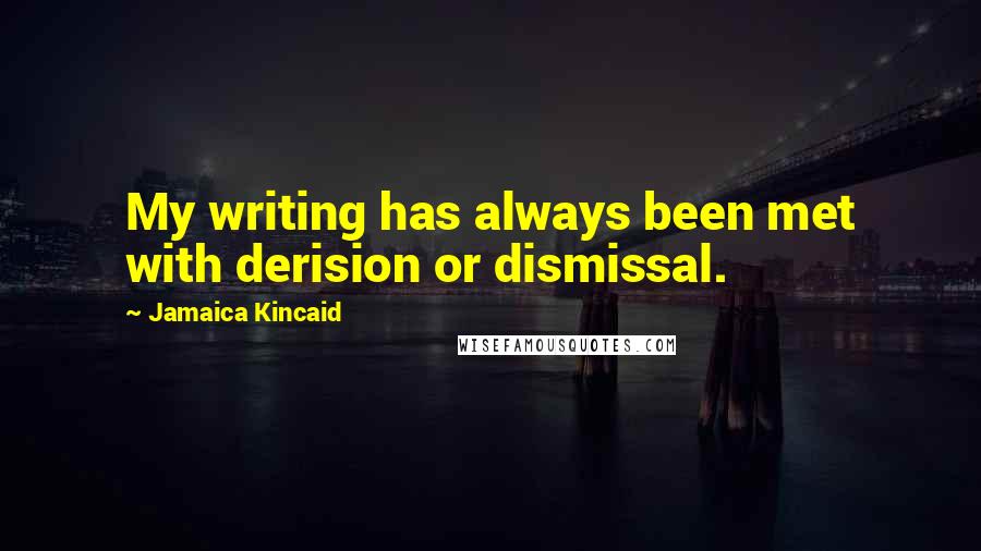 Jamaica Kincaid Quotes: My writing has always been met with derision or dismissal.