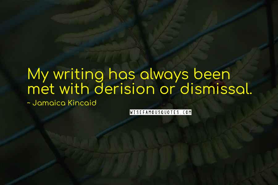 Jamaica Kincaid Quotes: My writing has always been met with derision or dismissal.