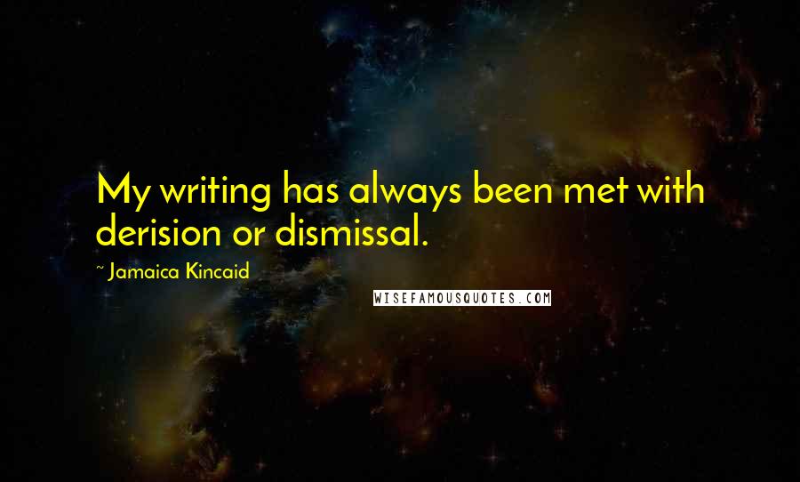 Jamaica Kincaid Quotes: My writing has always been met with derision or dismissal.