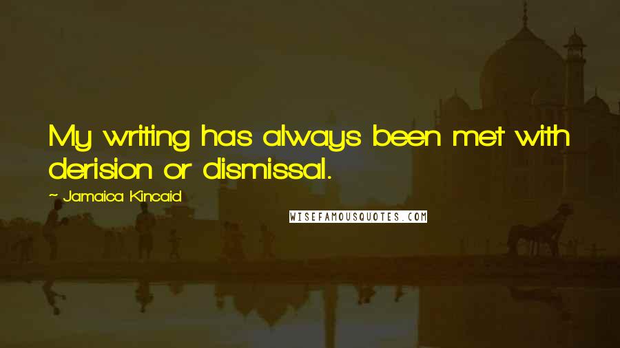 Jamaica Kincaid Quotes: My writing has always been met with derision or dismissal.