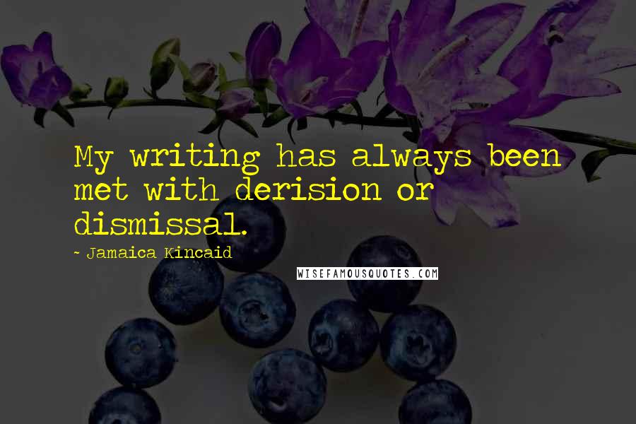 Jamaica Kincaid Quotes: My writing has always been met with derision or dismissal.